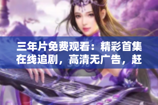 三年片免费观看：精彩首集在线追剧，高清无广告，赶快收看！