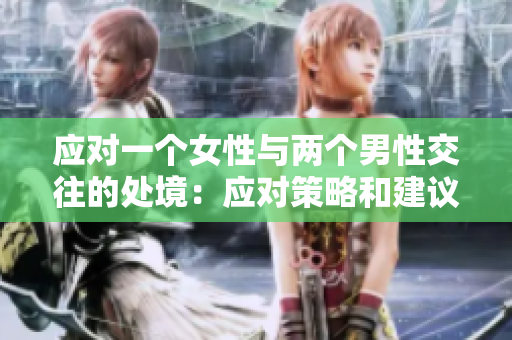 应对一个女性与两个男性交往的处境：应对策略和建议