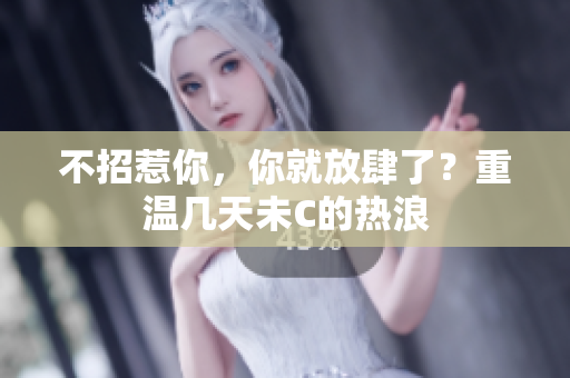 不招惹你，你就放肆了？重温几天未C的热浪