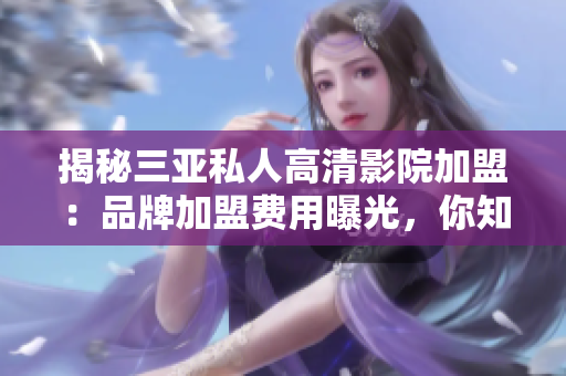 揭秘三亚私人高清影院加盟：品牌加盟费用曝光，你知道多少？