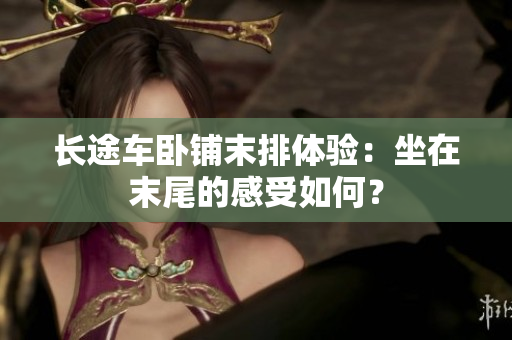 长途车卧铺末排体验：坐在末尾的感受如何？