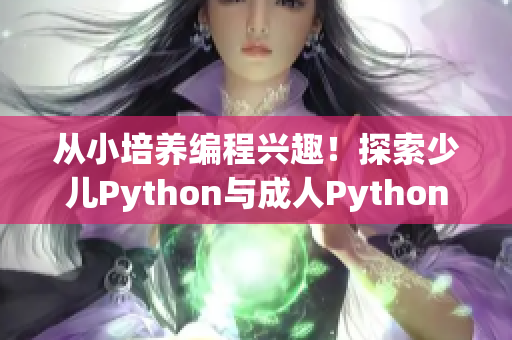 从小培养编程兴趣！探索少儿Python与成人Python之别
