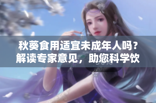 秋葵食用适宜未成年人吗？解读专家意见，助您科学饮食
