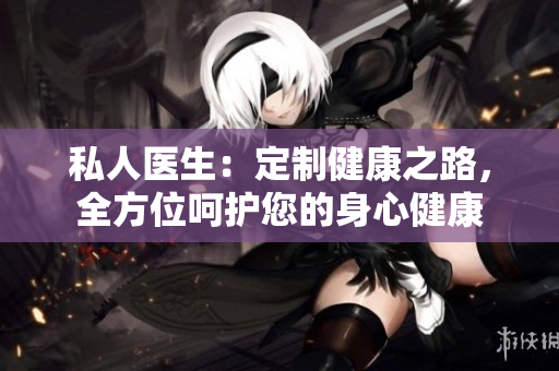 私人医生：定制健康之路，全方位呵护您的身心健康