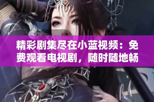 精彩剧集尽在小蓝视频：免费观看电视剧，随时随地畅享精彩内容！