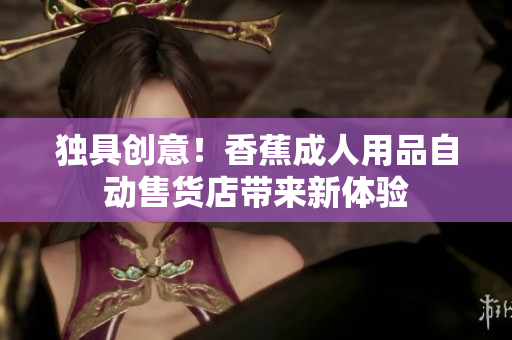 独具创意！香蕉成人用品自动售货店带来新体验