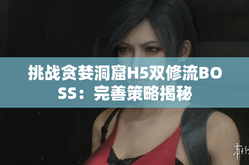 挑战贪婪洞窟H5双修流BOSS：完善策略揭秘