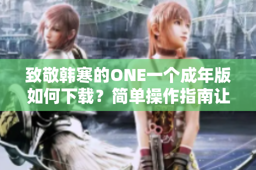致敬韩寒的ONE一个成年版如何下载？简单操作指南让你轻松掌握！
