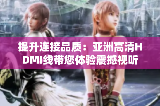 提升连接品质：亚洲高清HDMI线带您体验震撼视听