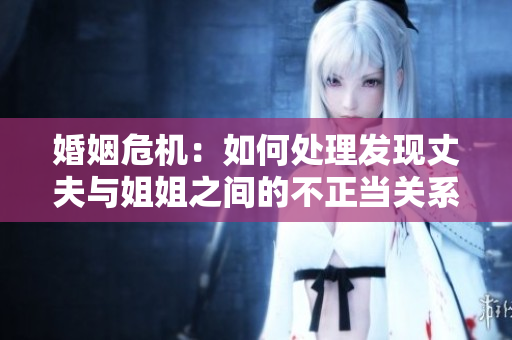 婚姻危机：如何处理发现丈夫与姐姐之间的不正当关系？