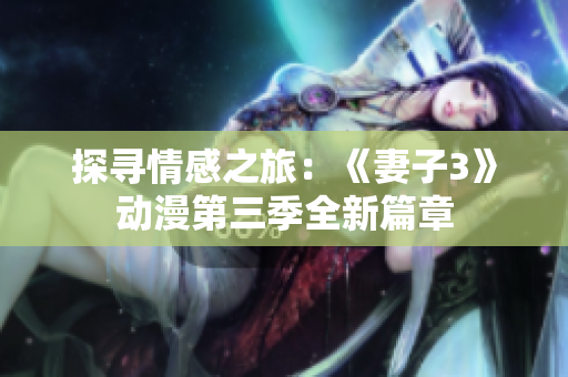 探寻情感之旅：《妻子3》动漫第三季全新篇章