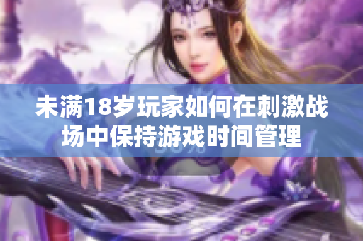 未满18岁玩家如何在刺激战场中保持游戏时间管理