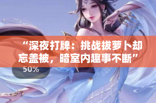 “深夜打牌：挑战拔萝卜却忘盖被，暗室内趣事不断”