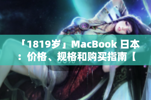 「1819岁」MacBook 日本：价格、规格和购买指南【2024年最新】