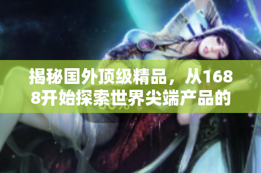 揭秘国外顶级精品，从1688开始探索世界尖端产品的奥秘！