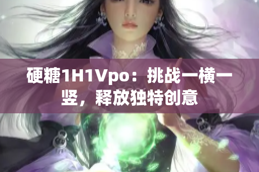 硬糖1H1Vpo：挑战一横一竖，释放独特创意