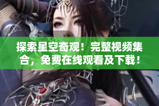 探索星空奇观！完整视频集合，免费在线观看及下载！