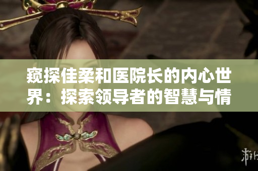 窥探佳柔和医院长的内心世界：探索领导者的智慧与情感
