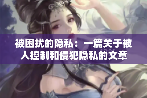 被困扰的隐私：一篇关于被人控制和侵犯隐私的文章