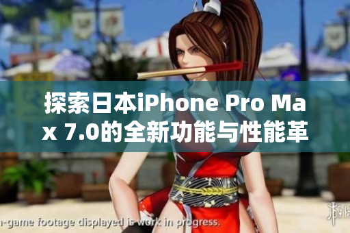 探索日本iPhone Pro Max 7.0的全新功能与性能革新