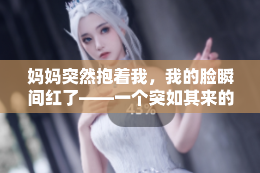 妈妈突然抱着我，我的脸瞬间红了——一个突如其来的亲情时刻