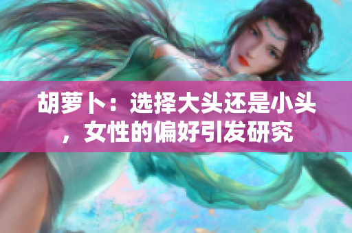 胡萝卜：选择大头还是小头，女性的偏好引发研究