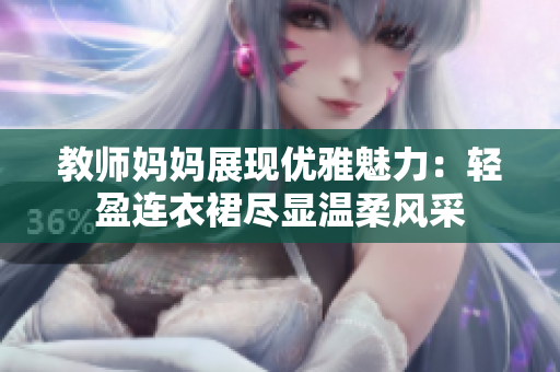 教师妈妈展现优雅魅力：轻盈连衣裙尽显温柔风采