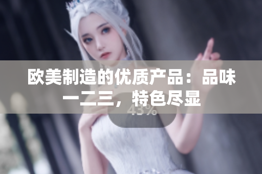欧美制造的优质产品：品味一二三，特色尽显