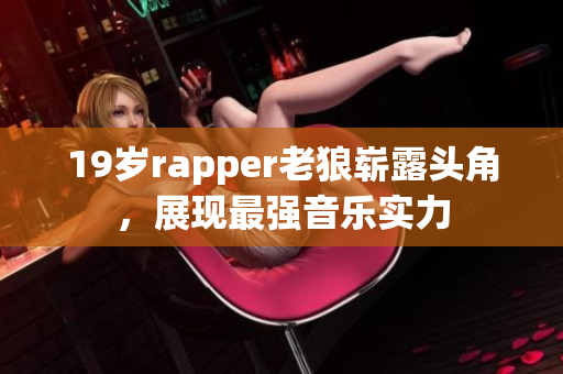 19岁rapper老狼崭露头角，展现最强音乐实力