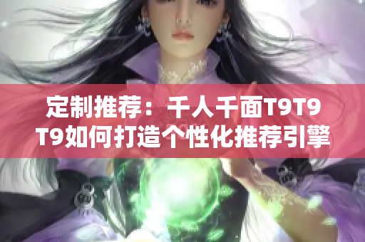 定制推荐：千人千面T9T9T9如何打造个性化推荐引擎？