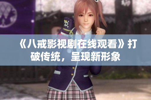 《八戒影视剧在线观看》打破传统，呈现新形象