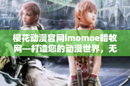 樱花动漫官网imomoe暗牧网—打造您的动漫世界，无限畅游！