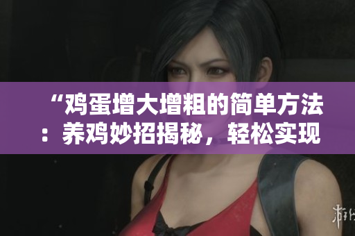 “鸡蛋增大增粗的简单方法：养鸡妙招揭秘，轻松实现家禽产量提升！”