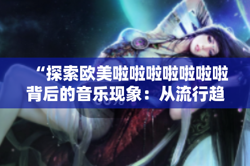 “探索欧美啦啦啦啦啦啦啦背后的音乐现象：从流行趋势到文化影响”