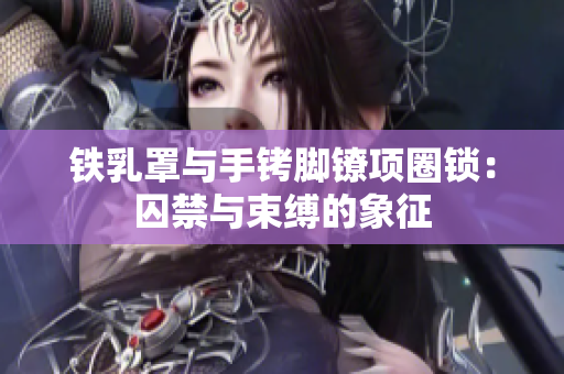 铁乳罩与手铐脚镣项圈锁：囚禁与束缚的象征
