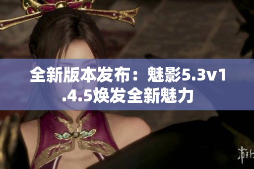 全新版本发布：魅影5.3v1.4.5焕发全新魅力