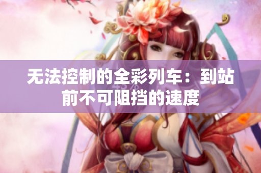 无法控制的全彩列车：到站前不可阻挡的速度