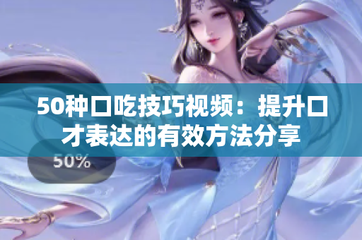 50种口吃技巧视频：提升口才表达的有效方法分享