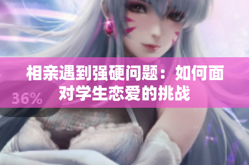 相亲遇到强硬问题：如何面对学生恋爱的挑战