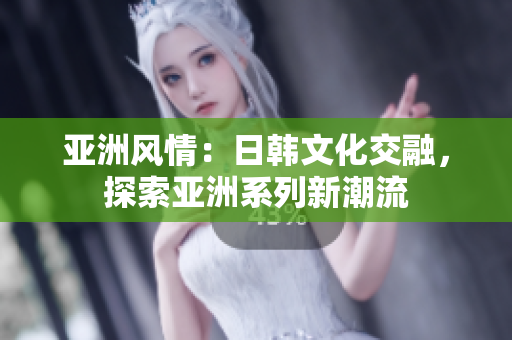 亚洲风情：日韩文化交融，探索亚洲系列新潮流