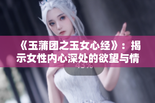 《玉蒲团之玉女心经》：揭示女性内心深处的欲望与情感 