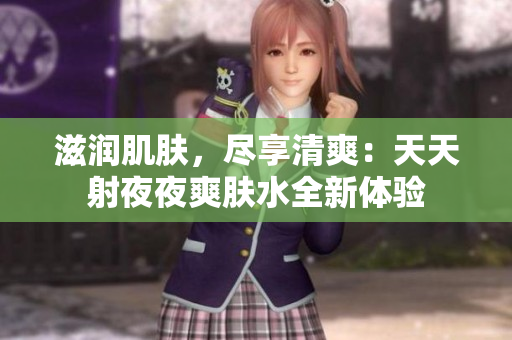 滋润肌肤，尽享清爽：天天射夜夜爽肤水全新体验