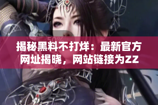 揭秘黑料不打烊：最新官方网址揭晓，网站链接为ZZTT.WIN