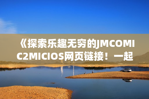 《探索乐趣无穷的JMCOMIC2MICIOS网页链接！一起发现精彩世界》