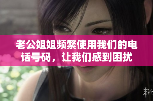 老公姐姐频繁使用我们的电话号码，让我们感到困扰