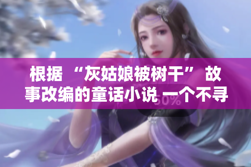 根据 “灰姑娘被树干” 故事改编的童话小说 一个不寻常的灰姑娘与她的神奇树干冒险