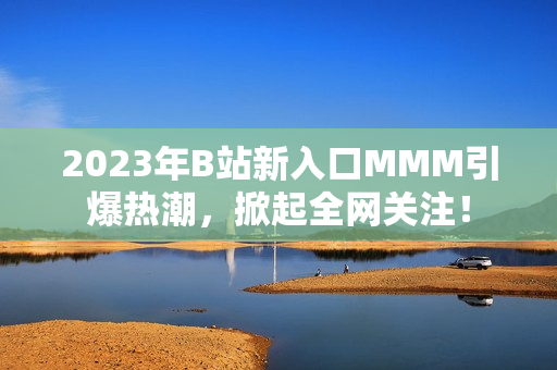 2023年B站新入口MMM引爆热潮，掀起全网关注！