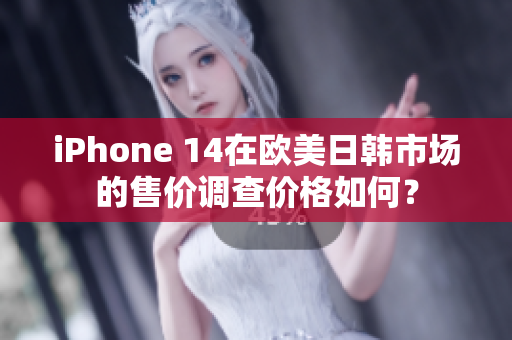 iPhone 14在欧美日韩市场的售价调查价格如何？