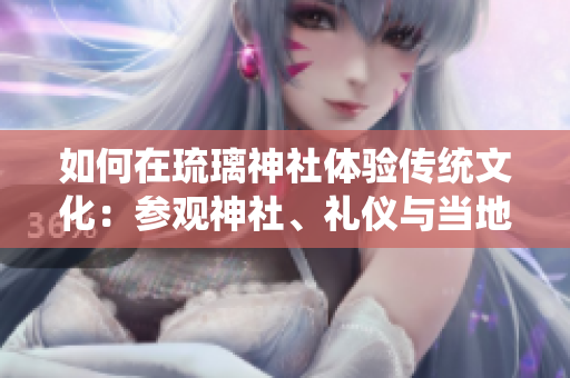 如何在琉璃神社体验传统文化：参观神社、礼仪与当地风情指南