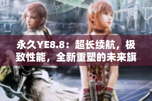 永久YE8.8：超长续航，极致性能，全新重塑的未来旗舰